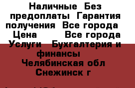 Наличные. Без предоплаты. Гарантия получения. Все города. › Цена ­ 15 - Все города Услуги » Бухгалтерия и финансы   . Челябинская обл.,Снежинск г.